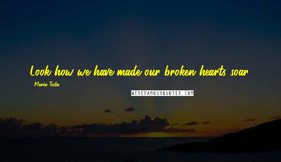 Maria Testa Quotes: Look how we have made our broken hearts soar.