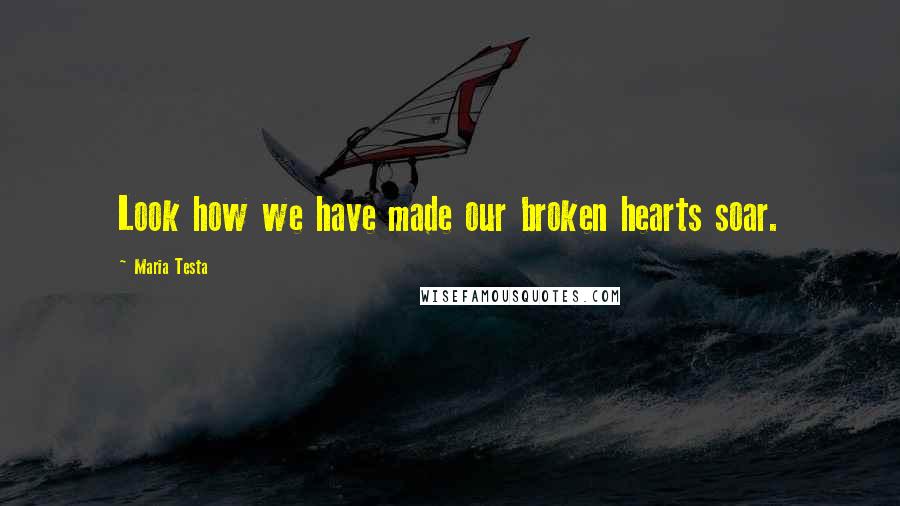 Maria Testa Quotes: Look how we have made our broken hearts soar.