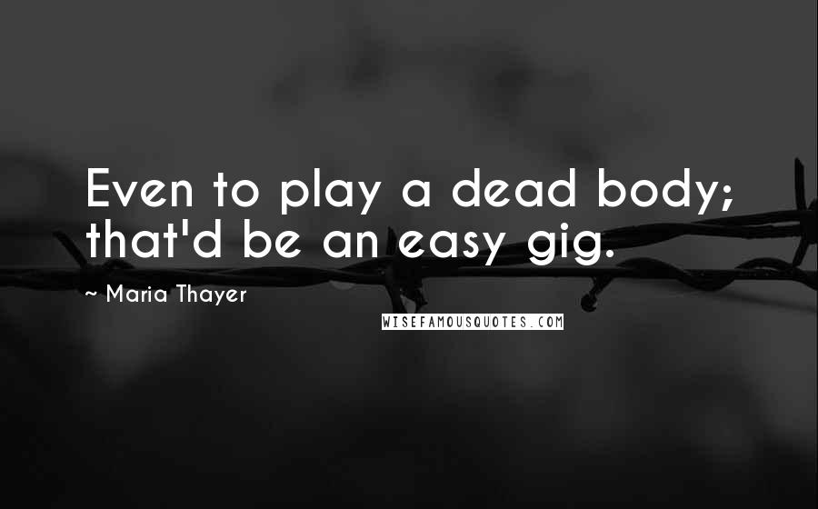 Maria Thayer Quotes: Even to play a dead body; that'd be an easy gig.