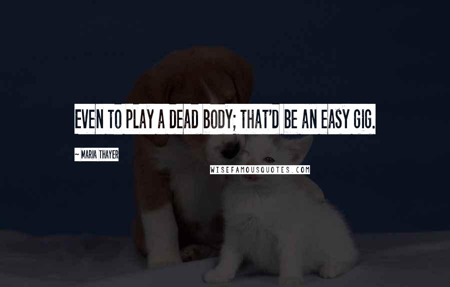 Maria Thayer Quotes: Even to play a dead body; that'd be an easy gig.