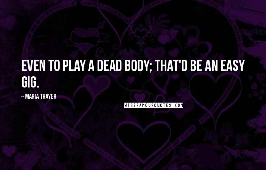 Maria Thayer Quotes: Even to play a dead body; that'd be an easy gig.