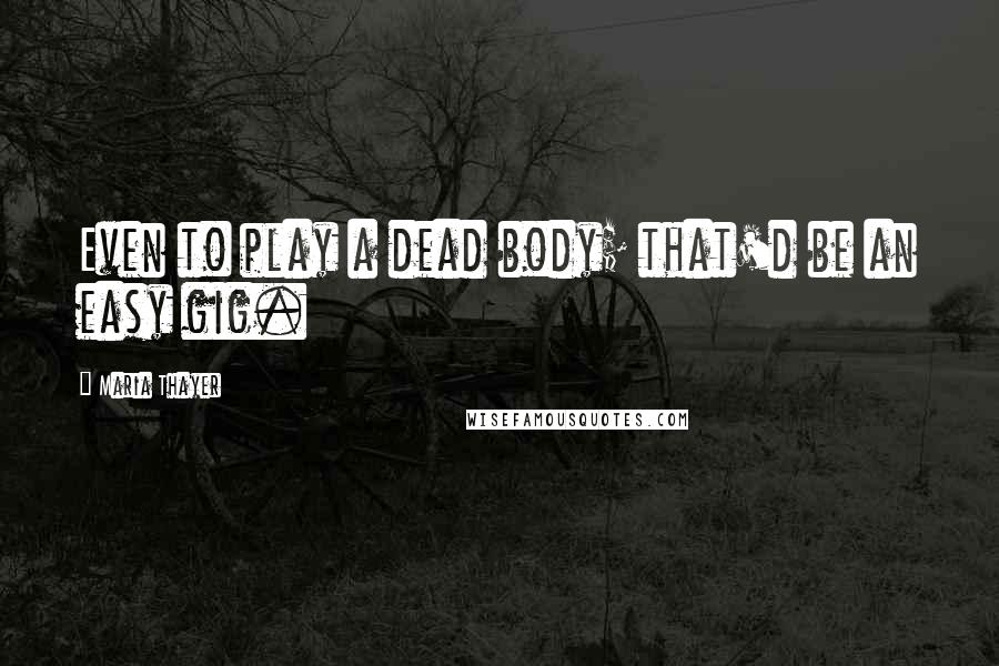 Maria Thayer Quotes: Even to play a dead body; that'd be an easy gig.