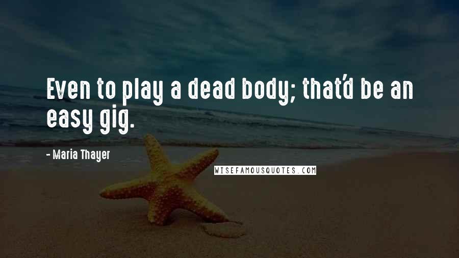 Maria Thayer Quotes: Even to play a dead body; that'd be an easy gig.