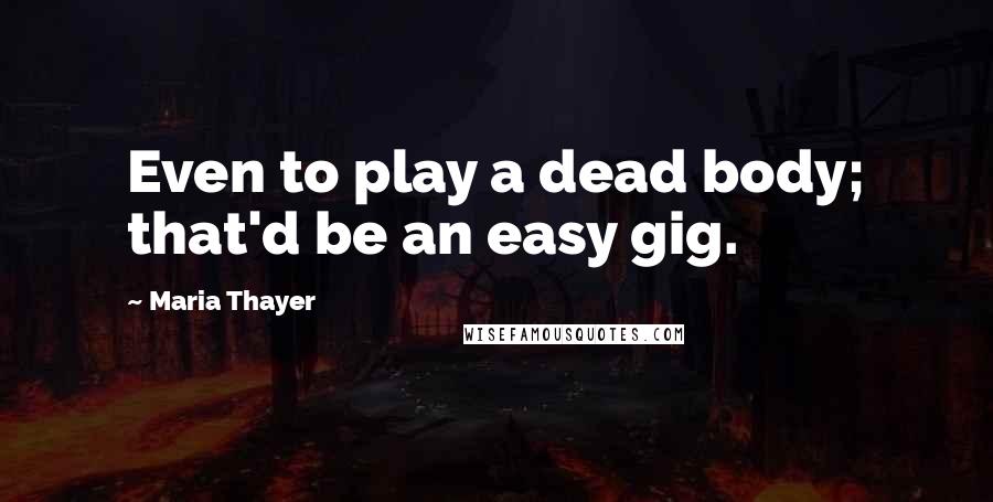 Maria Thayer Quotes: Even to play a dead body; that'd be an easy gig.