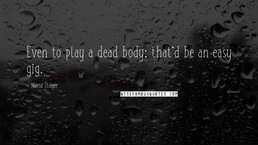 Maria Thayer Quotes: Even to play a dead body; that'd be an easy gig.