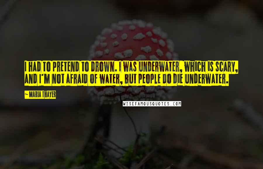 Maria Thayer Quotes: I had to pretend to drown. I was underwater, which is scary, and I'm not afraid of water, but people do die underwater.