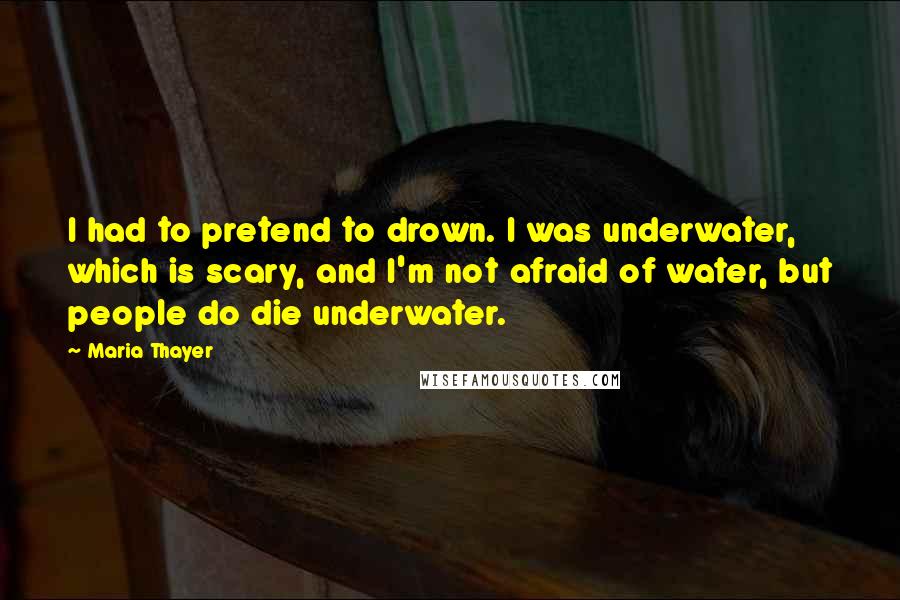 Maria Thayer Quotes: I had to pretend to drown. I was underwater, which is scary, and I'm not afraid of water, but people do die underwater.