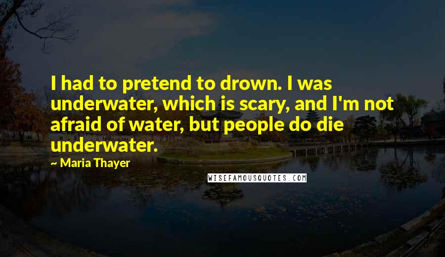Maria Thayer Quotes: I had to pretend to drown. I was underwater, which is scary, and I'm not afraid of water, but people do die underwater.