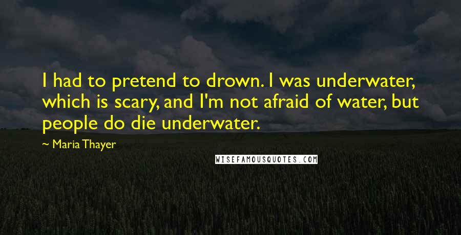 Maria Thayer Quotes: I had to pretend to drown. I was underwater, which is scary, and I'm not afraid of water, but people do die underwater.