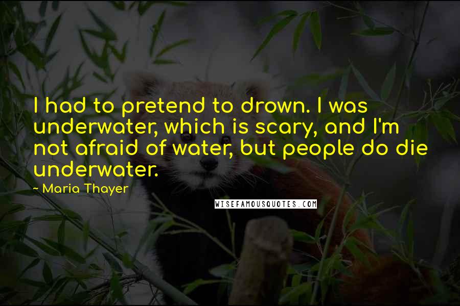 Maria Thayer Quotes: I had to pretend to drown. I was underwater, which is scary, and I'm not afraid of water, but people do die underwater.