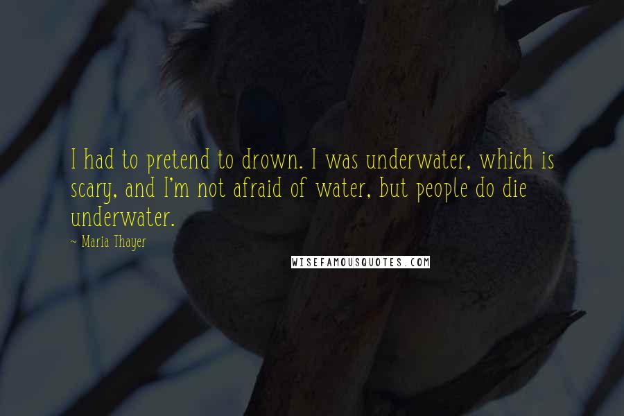 Maria Thayer Quotes: I had to pretend to drown. I was underwater, which is scary, and I'm not afraid of water, but people do die underwater.