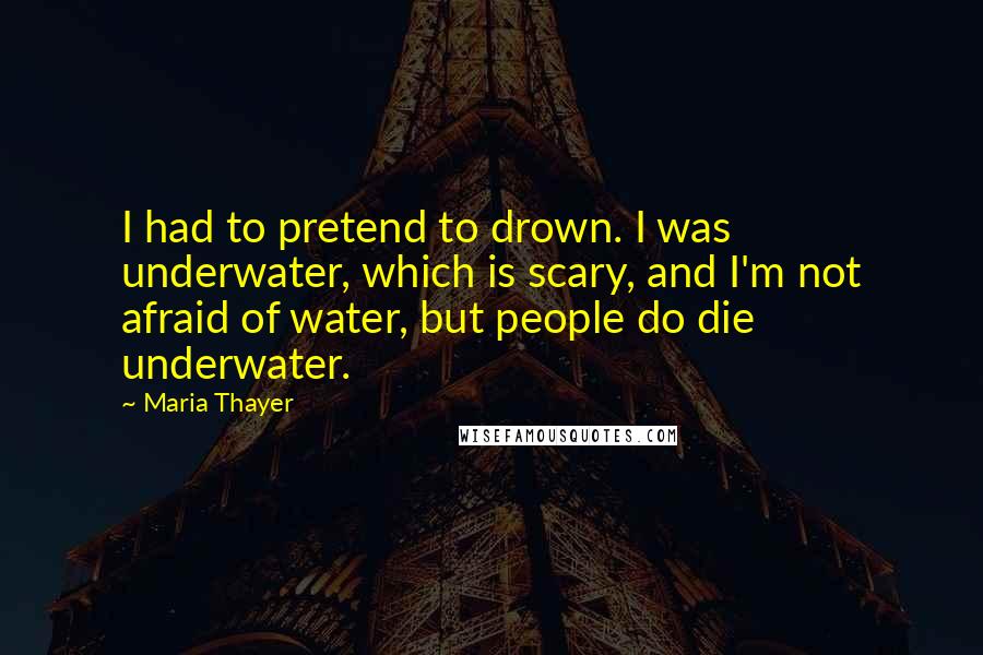 Maria Thayer Quotes: I had to pretend to drown. I was underwater, which is scary, and I'm not afraid of water, but people do die underwater.
