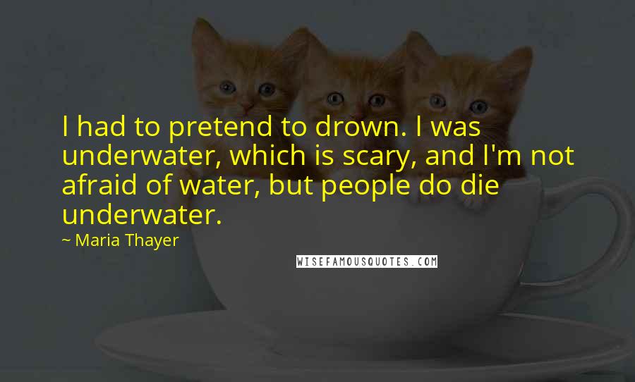 Maria Thayer Quotes: I had to pretend to drown. I was underwater, which is scary, and I'm not afraid of water, but people do die underwater.