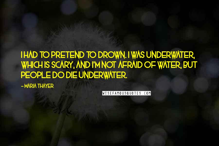 Maria Thayer Quotes: I had to pretend to drown. I was underwater, which is scary, and I'm not afraid of water, but people do die underwater.