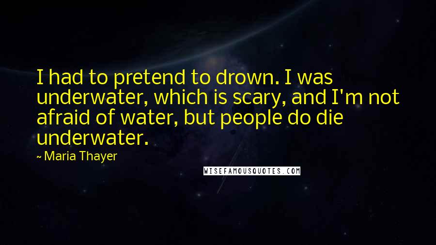 Maria Thayer Quotes: I had to pretend to drown. I was underwater, which is scary, and I'm not afraid of water, but people do die underwater.
