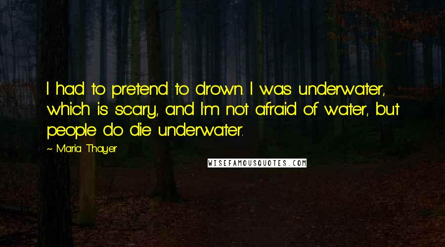 Maria Thayer Quotes: I had to pretend to drown. I was underwater, which is scary, and I'm not afraid of water, but people do die underwater.