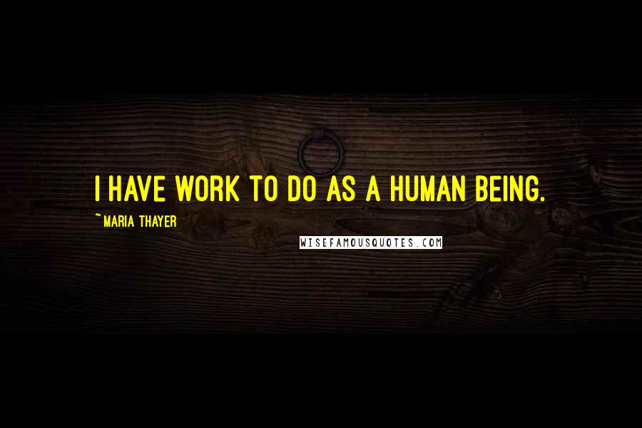 Maria Thayer Quotes: I have work to do as a human being.