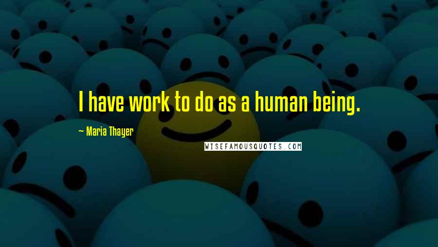 Maria Thayer Quotes: I have work to do as a human being.