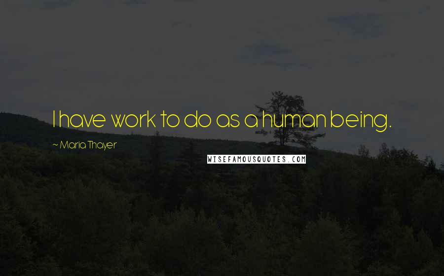 Maria Thayer Quotes: I have work to do as a human being.