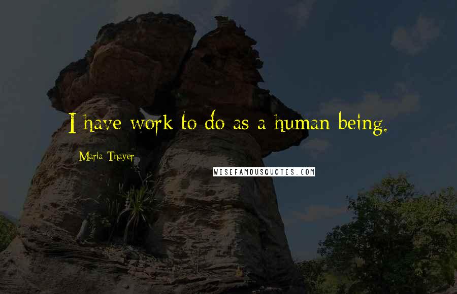 Maria Thayer Quotes: I have work to do as a human being.
