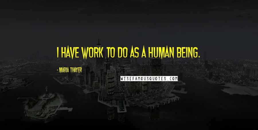 Maria Thayer Quotes: I have work to do as a human being.