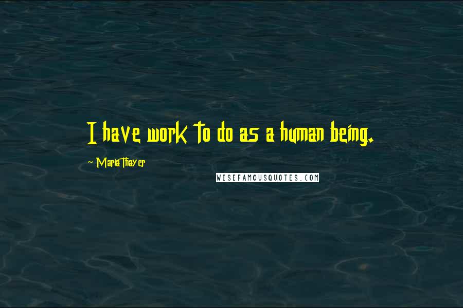 Maria Thayer Quotes: I have work to do as a human being.