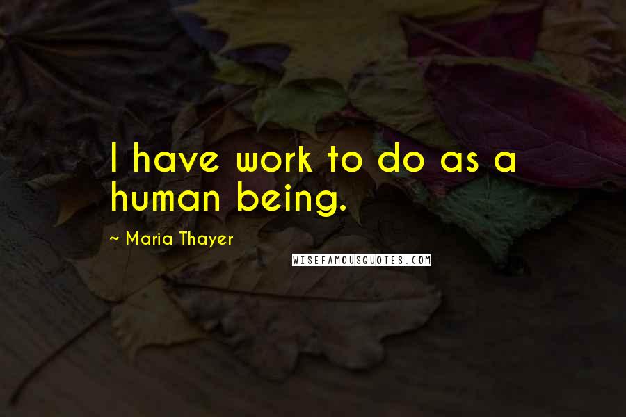 Maria Thayer Quotes: I have work to do as a human being.