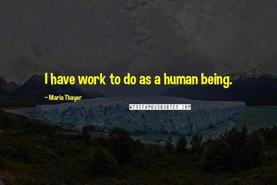 Maria Thayer Quotes: I have work to do as a human being.
