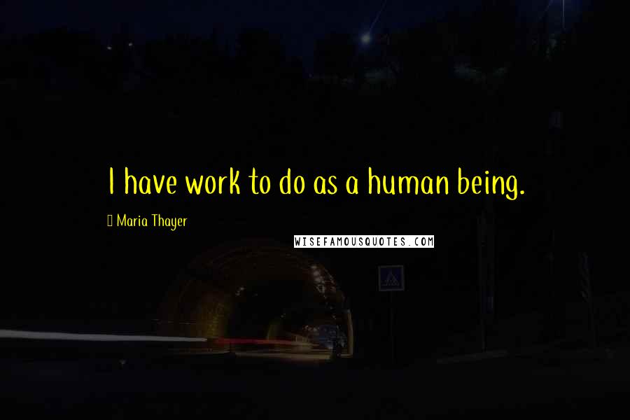Maria Thayer Quotes: I have work to do as a human being.
