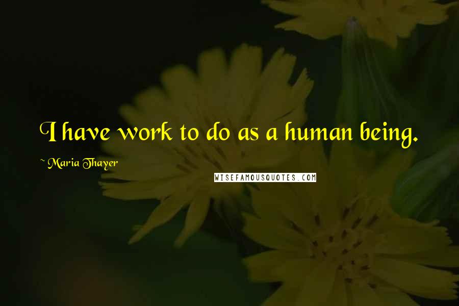 Maria Thayer Quotes: I have work to do as a human being.