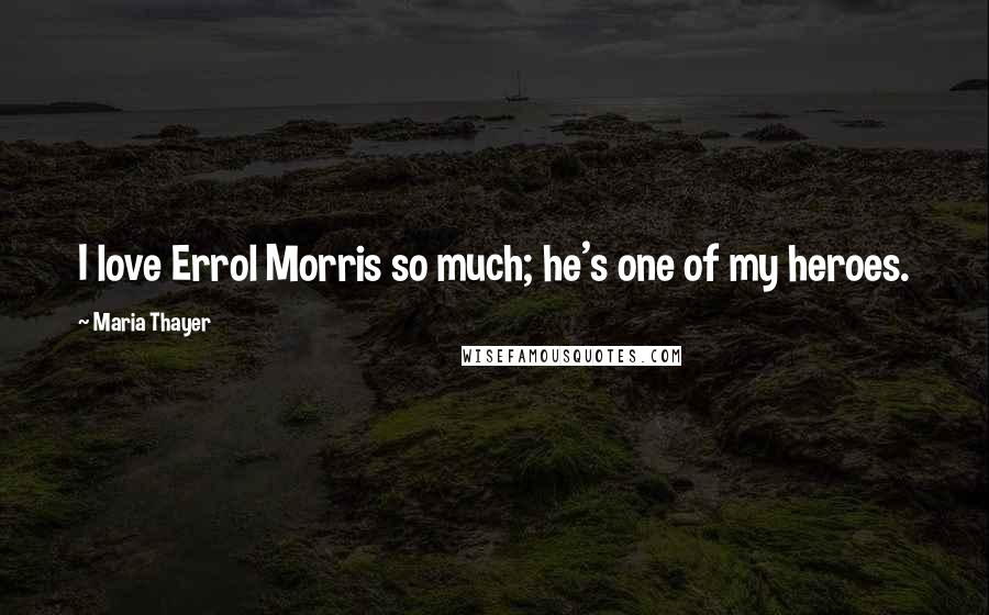 Maria Thayer Quotes: I love Errol Morris so much; he's one of my heroes.