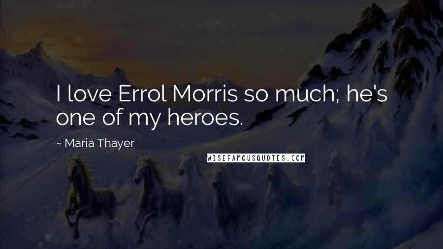 Maria Thayer Quotes: I love Errol Morris so much; he's one of my heroes.