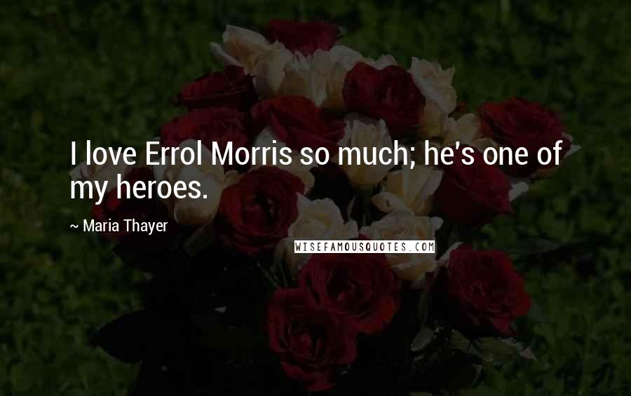 Maria Thayer Quotes: I love Errol Morris so much; he's one of my heroes.