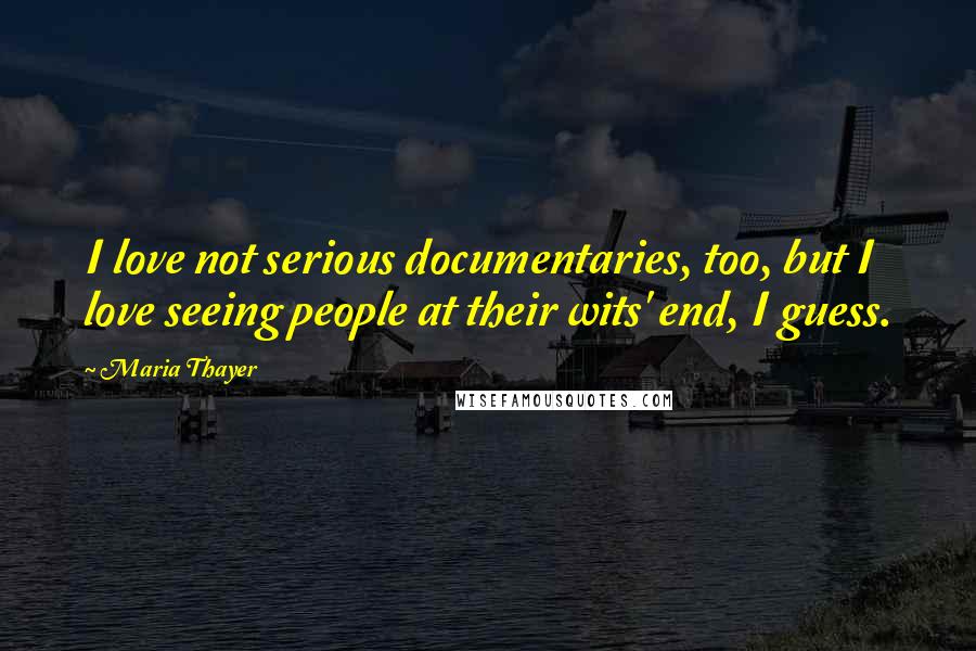 Maria Thayer Quotes: I love not serious documentaries, too, but I love seeing people at their wits' end, I guess.