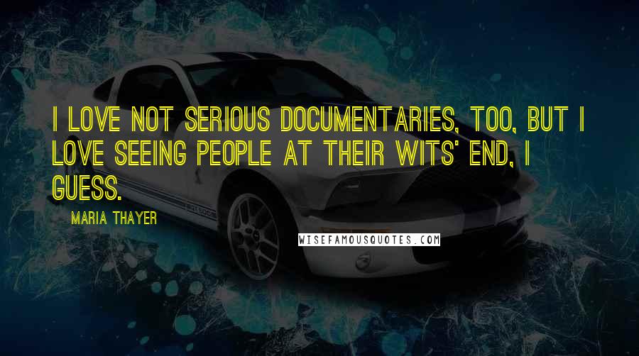 Maria Thayer Quotes: I love not serious documentaries, too, but I love seeing people at their wits' end, I guess.