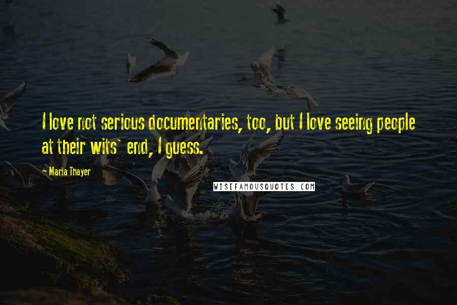 Maria Thayer Quotes: I love not serious documentaries, too, but I love seeing people at their wits' end, I guess.