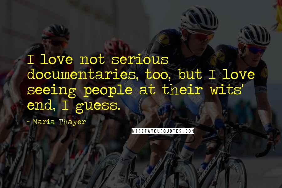 Maria Thayer Quotes: I love not serious documentaries, too, but I love seeing people at their wits' end, I guess.