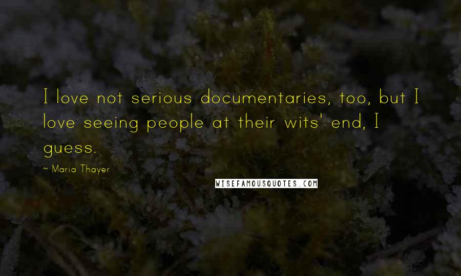 Maria Thayer Quotes: I love not serious documentaries, too, but I love seeing people at their wits' end, I guess.
