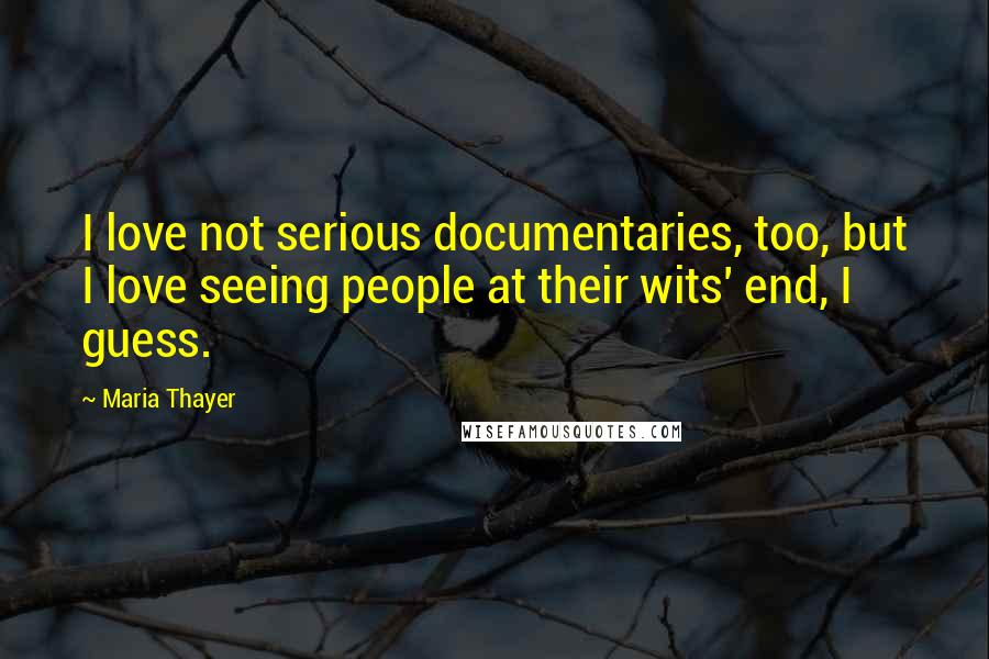 Maria Thayer Quotes: I love not serious documentaries, too, but I love seeing people at their wits' end, I guess.