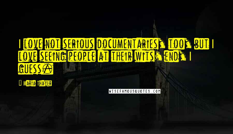 Maria Thayer Quotes: I love not serious documentaries, too, but I love seeing people at their wits' end, I guess.