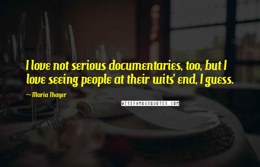 Maria Thayer Quotes: I love not serious documentaries, too, but I love seeing people at their wits' end, I guess.