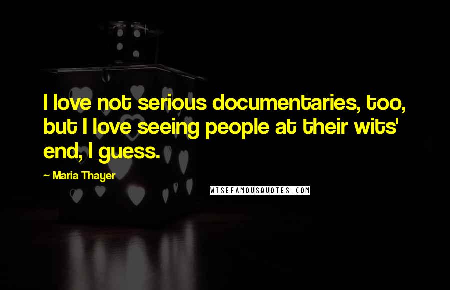 Maria Thayer Quotes: I love not serious documentaries, too, but I love seeing people at their wits' end, I guess.