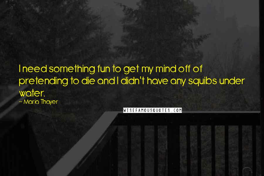 Maria Thayer Quotes: I need something fun to get my mind off of pretending to die and I didn't have any squibs under water.