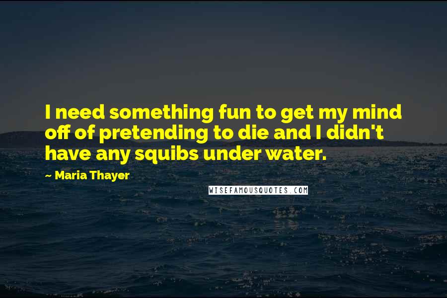 Maria Thayer Quotes: I need something fun to get my mind off of pretending to die and I didn't have any squibs under water.