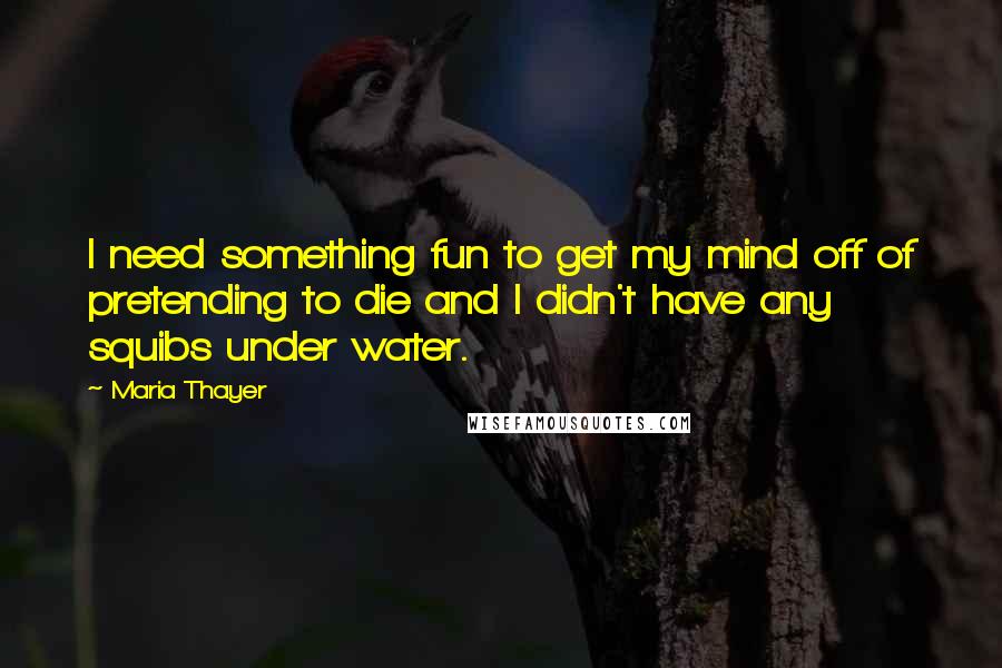 Maria Thayer Quotes: I need something fun to get my mind off of pretending to die and I didn't have any squibs under water.