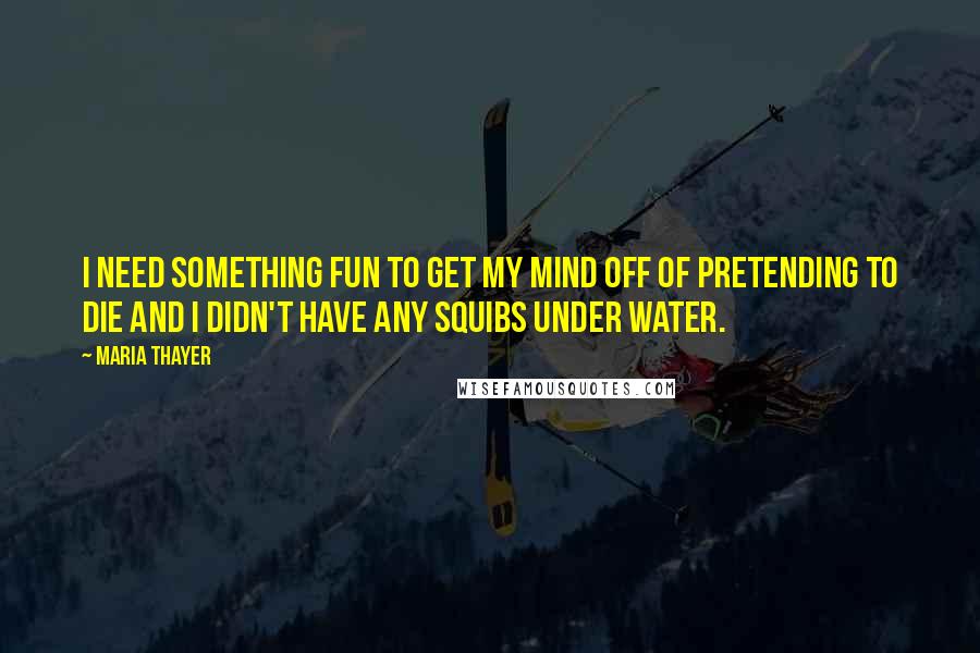 Maria Thayer Quotes: I need something fun to get my mind off of pretending to die and I didn't have any squibs under water.