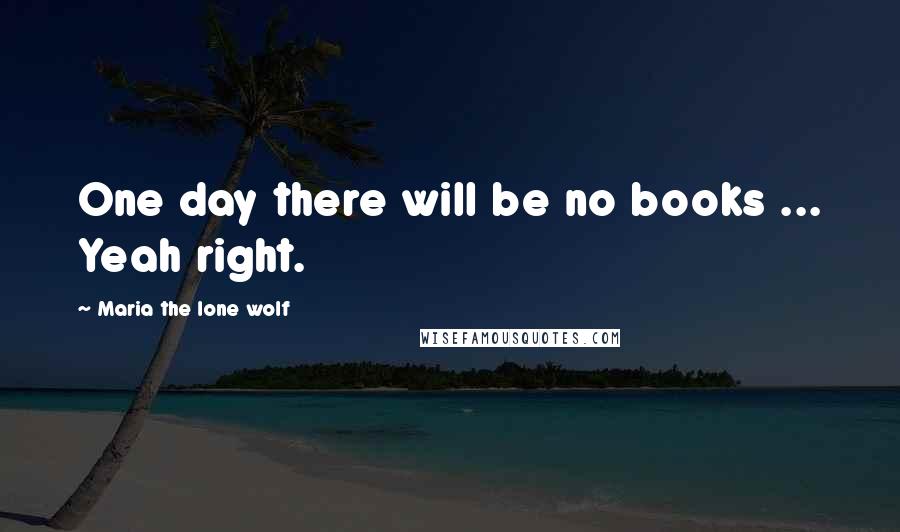 Maria The Lone Wolf Quotes: One day there will be no books ... Yeah right.