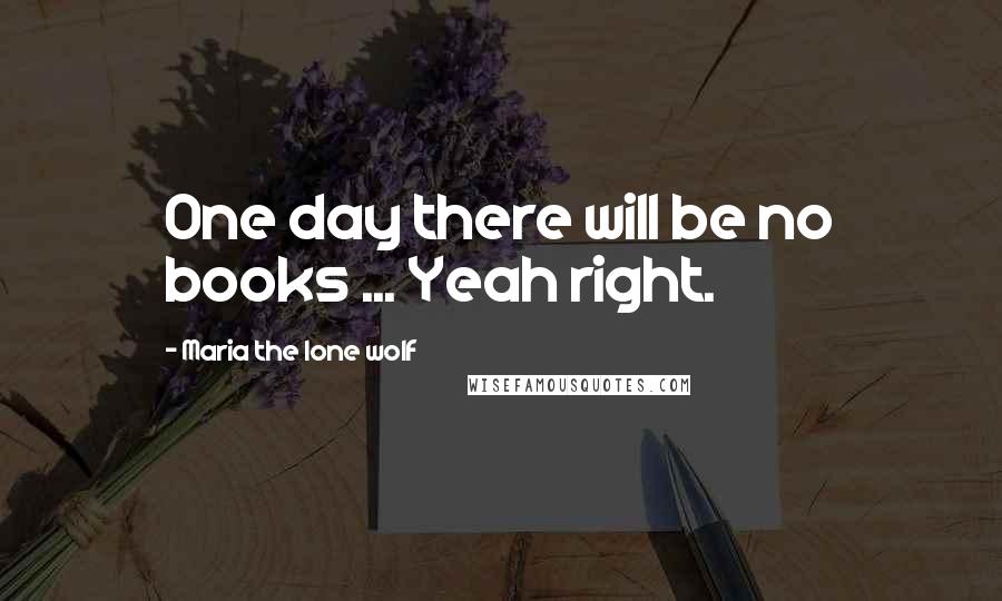 Maria The Lone Wolf Quotes: One day there will be no books ... Yeah right.