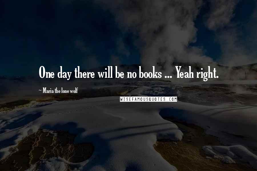 Maria The Lone Wolf Quotes: One day there will be no books ... Yeah right.