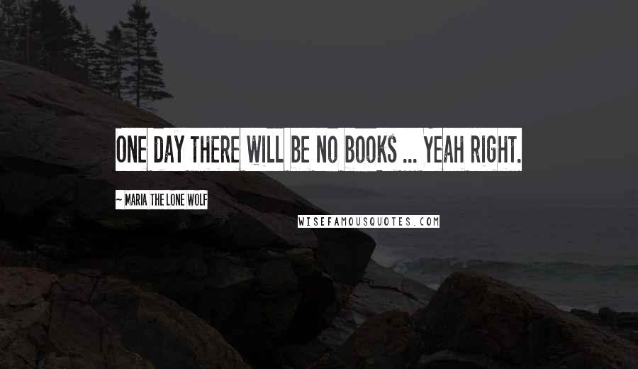 Maria The Lone Wolf Quotes: One day there will be no books ... Yeah right.